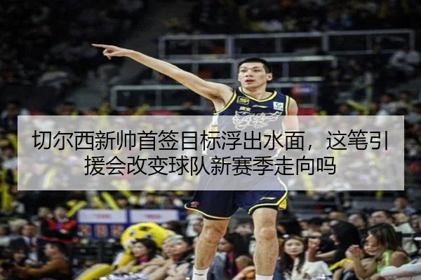 切尔西新帅首签目标浮出水面，这笔引援会改变球队新赛季走向吗 - 1xbetsports